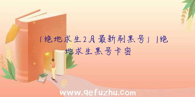 「绝地求生2月最新刷黑号」|绝地求生黑号卡密